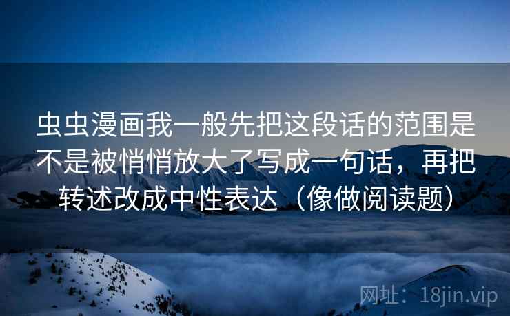 虫虫漫画我一般先把这段话的范围是不是被悄悄放大了写成一句话，再把转述改成中性表达（像做阅读题）