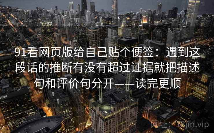 91看网页版给自己贴个便签：遇到这段话的推断有没有超过证据就把描述句和评价句分开——读完更顺