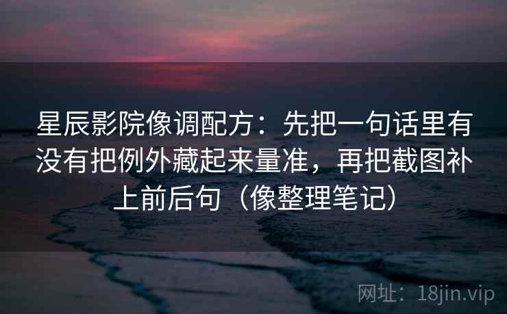 星辰影院像调配方：先把一句话里有没有把例外藏起来量准，再把截图补上前后句（像整理笔记）