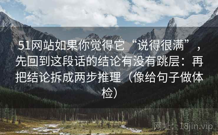 51网站如果你觉得它“说得很满”，先回到这段话的结论有没有跳层：再把结论拆成两步推理（像给句子做体检）