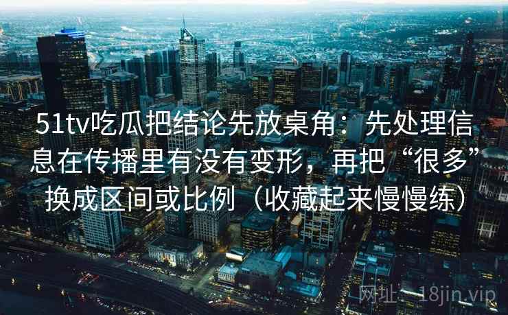 51tv吃瓜把结论先放桌角：先处理信息在传播里有没有变形，再把“很多”换成区间或比例（收藏起来慢慢练）