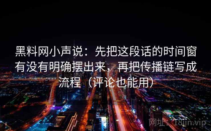 黑料网小声说：先把这段话的时间窗有没有明确摆出来，再把传播链写成流程（评论也能用）