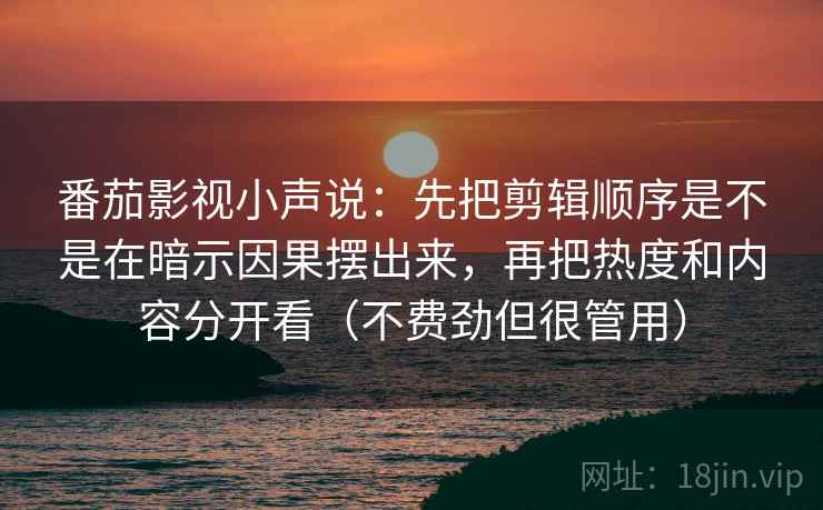 番茄影视小声说：先把剪辑顺序是不是在暗示因果摆出来，再把热度和内容分开看（不费劲但很管用）