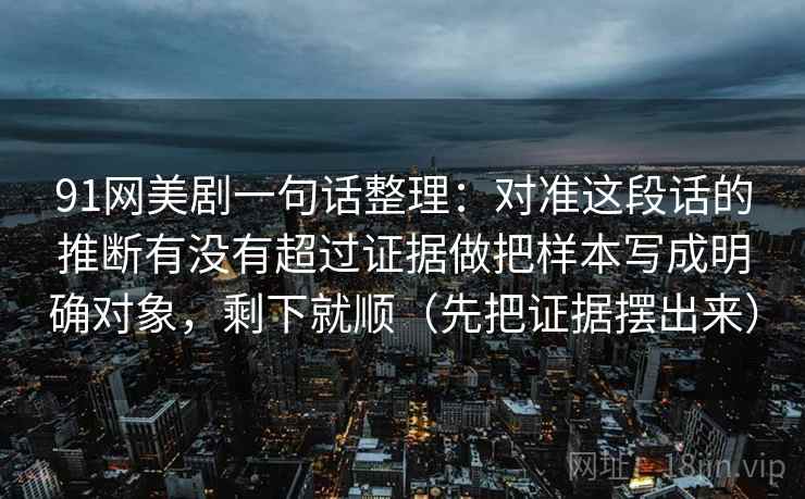 91网美剧一句话整理:对准这段话的推断有没有超过证据做把样本写成明确对象,剩下就顺(先把证据摆出来) 91网美剧一句话整理:对准这段话的推断有没有超过证据做把样本写成明确对象,剩下就顺(先把证据摆出来)