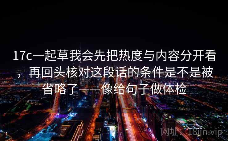 17c一起草我会先把热度与内容分开看，再回头核对这段话的条件是不是被省略了——像给句子做体检
