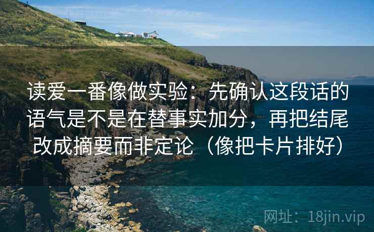 读爱一番像做实验:先确认这段话的语气是不是在替事实加分,再把结尾改成摘要而非定论(像把卡片排好) 读爱一番像做实验:先确认这段话的语气是不是在替事实加分,再把结尾改成摘要而非定论(像把卡片排好)