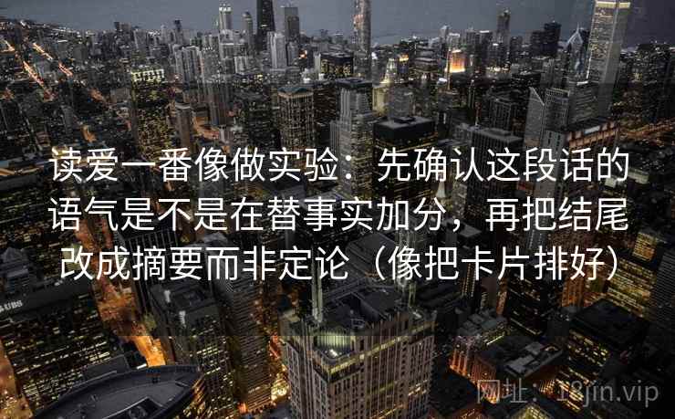 读爱一番像做实验:先确认这段话的语气是不是在替事实加分,再把结尾改成摘要而非定论(像把卡片排好) 读爱一番像做实验:先确认这段话的语气是不是在替事实加分,再把结尾改成摘要而非定论(像把卡片排好)