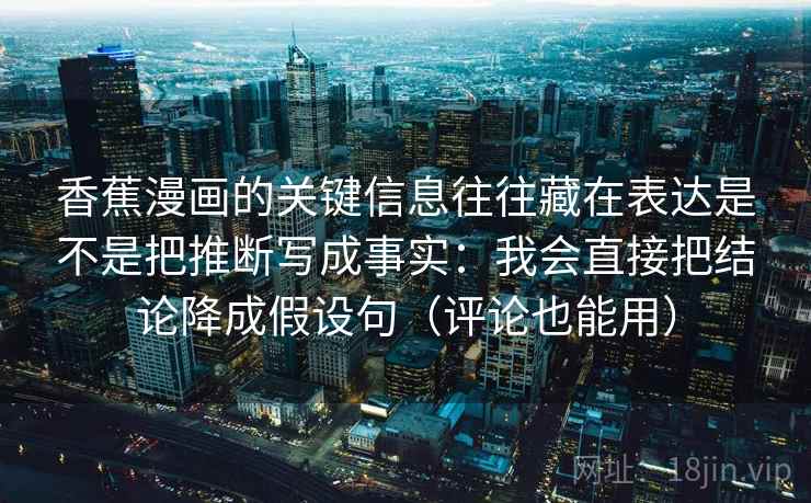 香蕉漫画的关键信息往往藏在表达是不是把推断写成事实：我会直接把结论降成假设句（评论也能用）