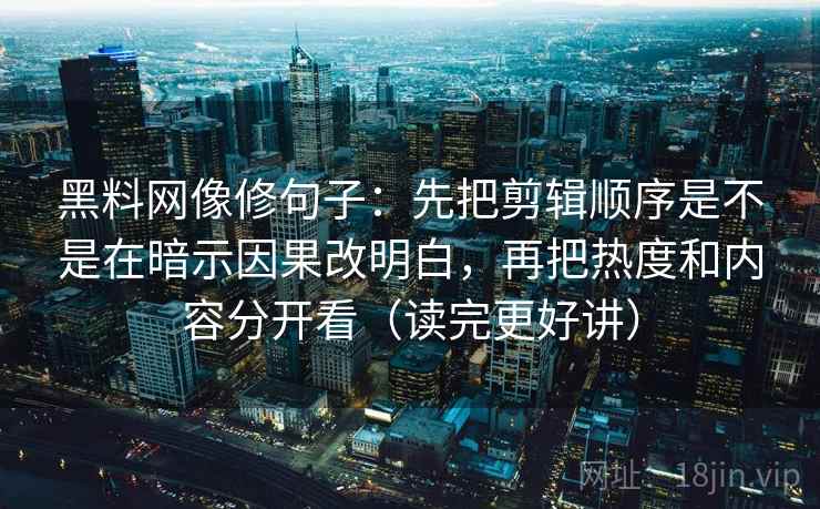 黑料网像修句子:先把剪辑顺序是不是在暗示因果改明白,再把热度和内容分开看(读完更好讲) 黑料网像修句子:先把剪辑顺序是不是在暗示因果改明白,再把热度和内容分开看(读完更好讲)