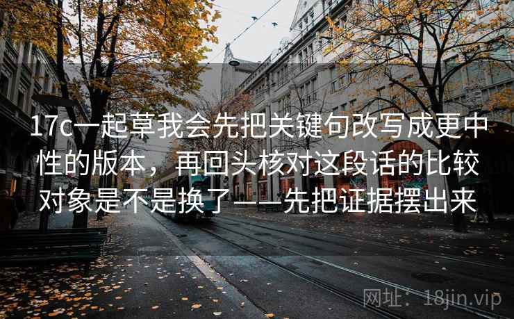 17c一起草我会先把关键句改写成更中性的版本,再回头核对这段话的比较对象是不是换了——先把证据摆出来 17c一起草我会先把关键句改写成更中性的版本,再回头核对这段话的比较对象是不是换了——先把证据摆出来
