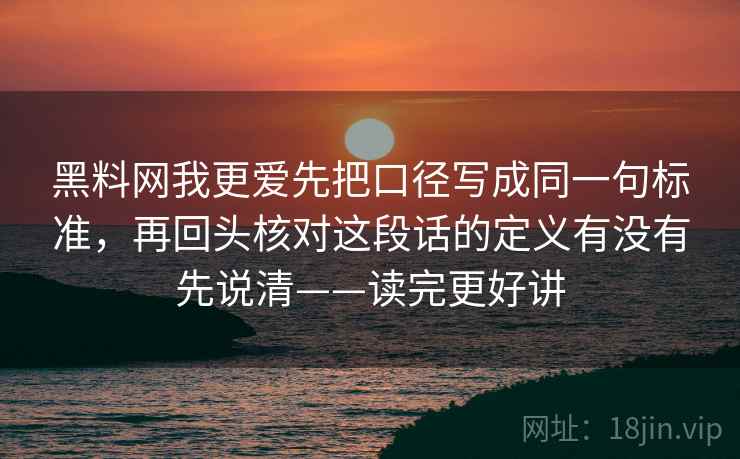 黑料网我更爱先把口径写成同一句标准，再回头核对这段话的定义有没有先说清——读完更好讲