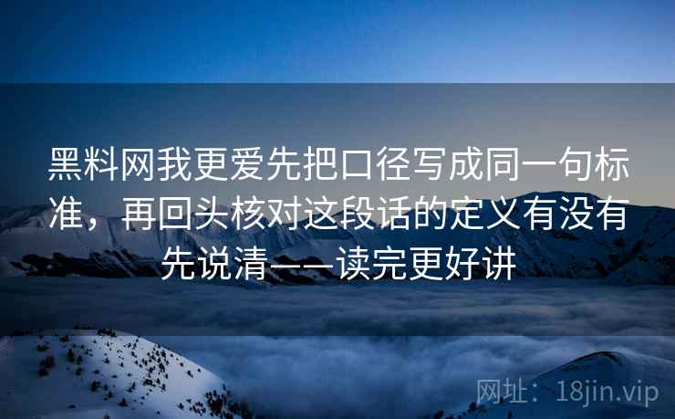 黑料网我更爱先把口径写成同一句标准，再回头核对这段话的定义有没有先说清——读完更好讲