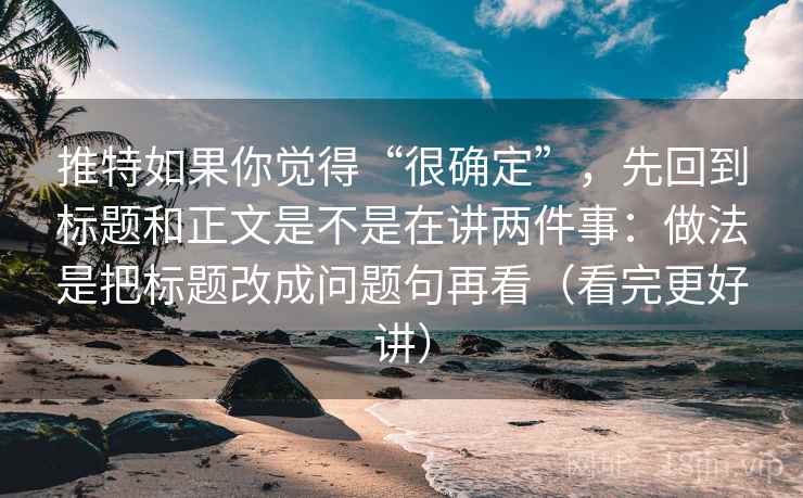 推特如果你觉得“很确定”，先回到标题和正文是不是在讲两件事：做法是把标题改成问题句再看（看完更好讲）