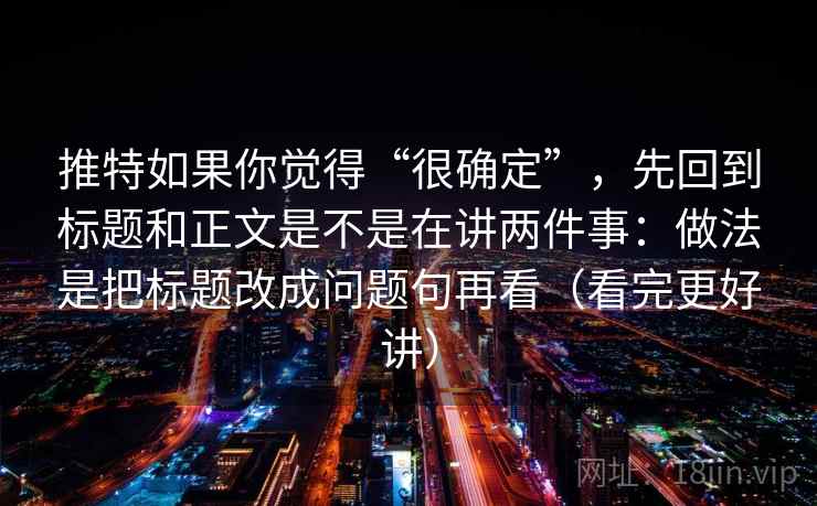 推特如果你觉得“很确定”，先回到标题和正文是不是在讲两件事：做法是把标题改成问题句再看（看完更好讲）