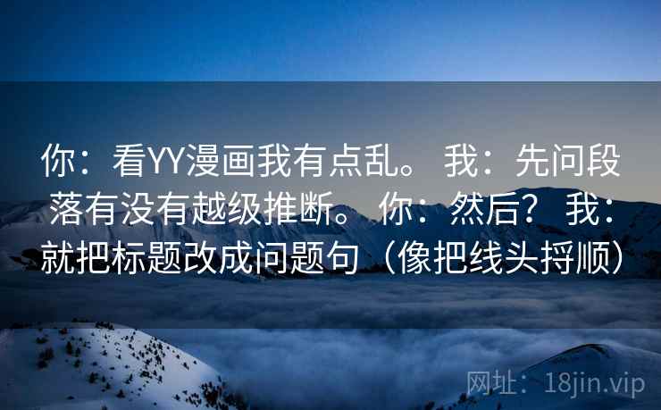 你：看YY漫画我有点乱。 我：先问段落有没有越级推断。 你：然后？ 我：就把标题改成问题句（像把线头捋顺）