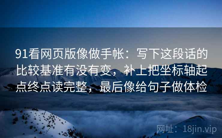 91看网页版像做手帐：写下这段话的比较基准有没有变，补上把坐标轴起点终点读完整，最后像给句子做体检