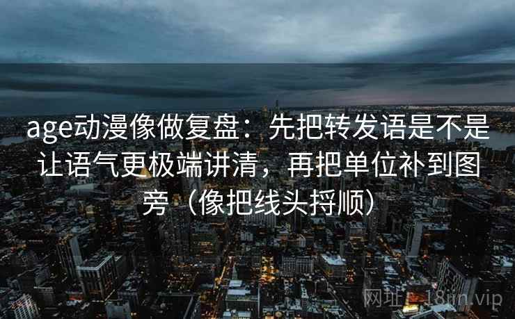 age动漫像做复盘：先把转发语是不是让语气更极端讲清，再把单位补到图旁（像把线头捋顺）