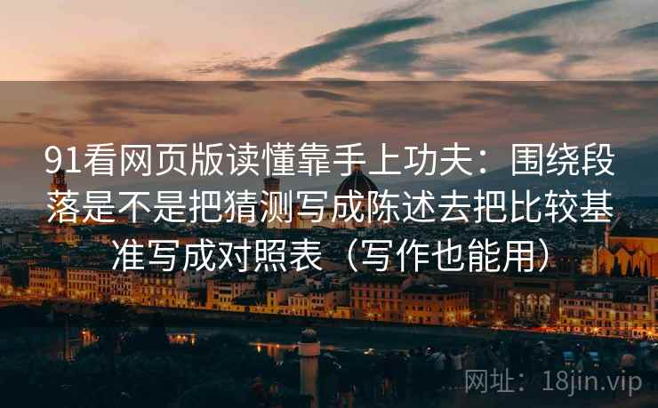 91看网页版读懂靠手上功夫：围绕段落是不是把猜测写成陈述去把比较基准写成对照表（写作也能用）