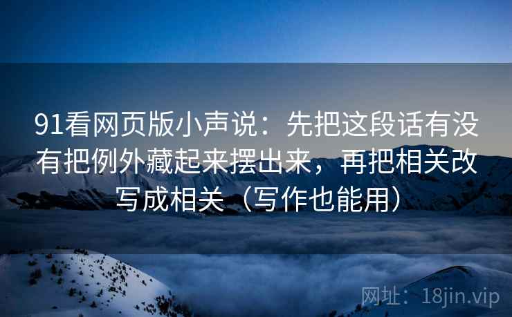 91看网页版小声说：先把这段话有没有把例外藏起来摆出来，再把相关改写成相关（写作也能用）