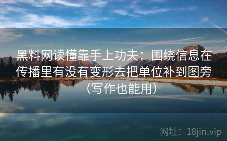 黑料网读懂靠手上功夫:围绕信息在传播里有没有变形去把单位补到图旁(写作也能用) 黑料网读懂靠手上功夫:围绕信息在传播里有没有变形去把单位补到图旁(写作也能用)