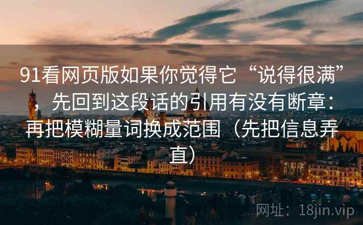 91看网页版如果你觉得它“说得很满”，先回到这段话的引用有没有断章：再把模糊量词换成范围（先把信息弄直）