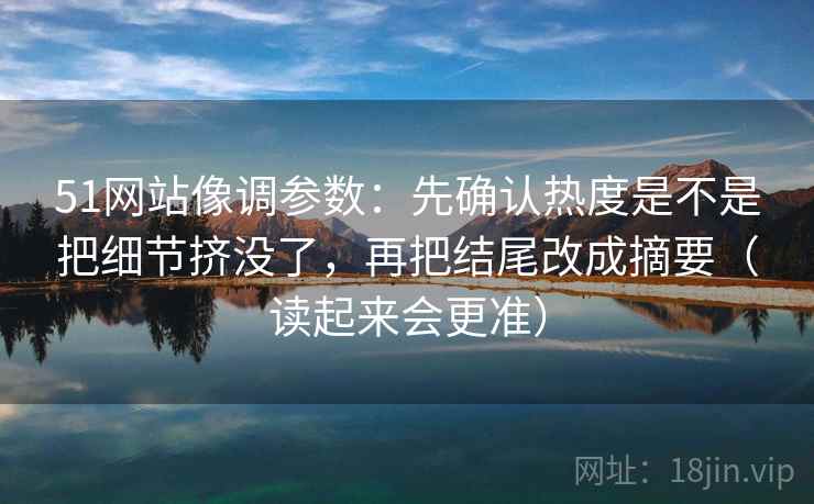 51网站像调参数:先确认热度是不是把细节挤没了,再把结尾改成摘要(读起来会更准) 51网站像调参数:先确认热度是不是把细节挤没了,再把结尾改成摘要(读起来会更准)