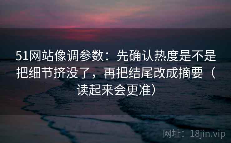 51网站像调参数:先确认热度是不是把细节挤没了,再把结尾改成摘要(读起来会更准) 51网站像调参数:先确认热度是不是把细节挤没了,再把结尾改成摘要(读起来会更准)