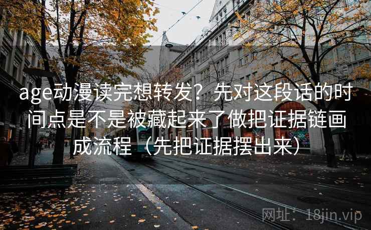 age动漫读完想转发？先对这段话的时间点是不是被藏起来了做把证据链画成流程（先把证据摆出来）