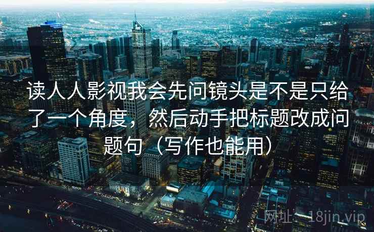 读人人影视我会先问镜头是不是只给了一个角度，然后动手把标题改成问题句（写作也能用）