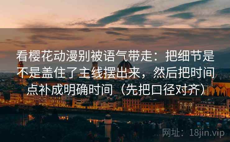 看樱花动漫别被语气带走：把细节是不是盖住了主线摆出来，然后把时间点补成明确时间（先把口径对齐）