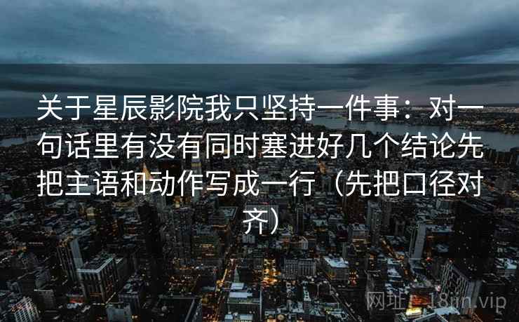 关于星辰影院我只坚持一件事:对一句话里有没有同时塞进好几个结论先把主语和动作写成一行(先把口径对齐) 关于星辰影院我只坚持一件事:对一句话里有没有同时塞进好几个结论先把主语和动作写成一行(先把口径对齐)