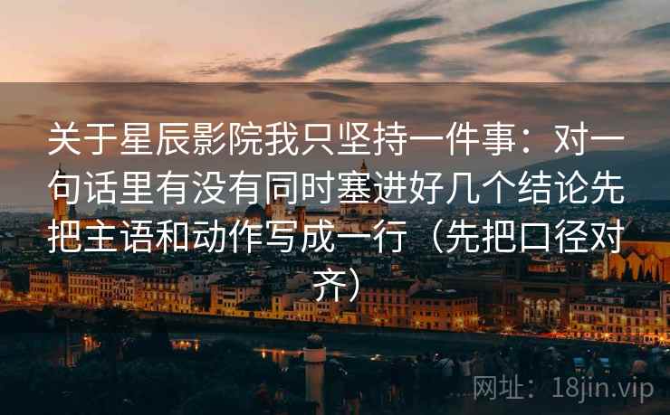 关于星辰影院我只坚持一件事:对一句话里有没有同时塞进好几个结论先把主语和动作写成一行(先把口径对齐) 关于星辰影院我只坚持一件事:对一句话里有没有同时塞进好几个结论先把主语和动作写成一行(先把口径对齐)