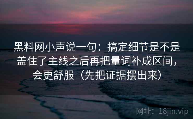 黑料网小声说一句：搞定细节是不是盖住了主线之后再把量词补成区间，会更舒服（先把证据摆出来）