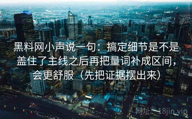 黑料网小声说一句：搞定细节是不是盖住了主线之后再把量词补成区间，会更舒服（先把证据摆出来）