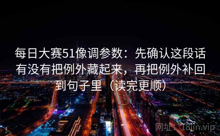 每日大赛51像调参数:先确认这段话有没有把例外藏起来,再把例外补回到句子里(读完更顺) 每日大赛51像调参数:先确认这段话有没有把例外藏起来,再把例外补回到句子里(读完更顺)