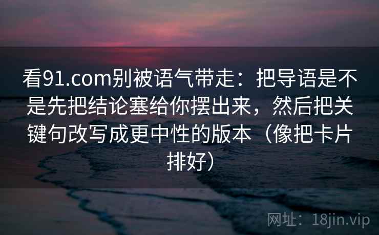 看91.com别被语气带走：把导语是不是先把结论塞给你摆出来，然后把关键句改写成更中性的版本（像把卡片排好）