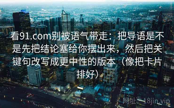 看91.com别被语气带走:把导语是不是先把结论塞给你摆出来,然后把关键句改写成更中性的版本(像把卡片排好)