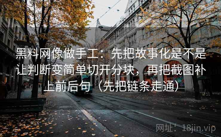 黑料网像做手工:先把故事化是不是让判断变简单切开分块,再把截图补上前后句(先把链条走通) 黑料网像做手工:先把故事化是不是让判断变简单切开分块,再把截图补上前后句(先把链条走通)