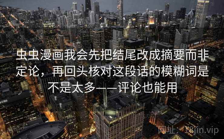 虫虫漫画我会先把结尾改成摘要而非定论,再回头核对这段话的模糊词是不是太多——评论也能用 虫虫漫画我会先把结尾改成摘要而非定论,再回头核对这段话的模糊词是不是太多——评论也能用