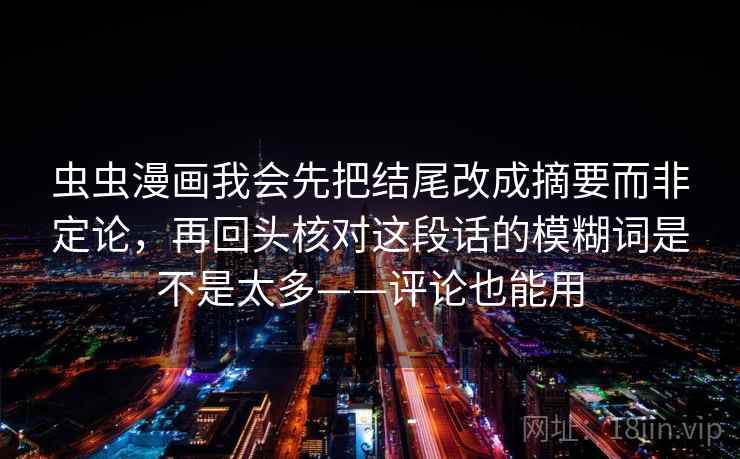 虫虫漫画我会先把结尾改成摘要而非定论,再回头核对这段话的模糊词是不是太多——评论也能用