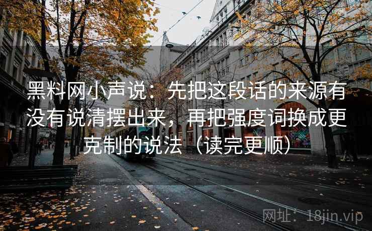 黑料网小声说:先把这段话的来源有没有说清摆出来,再把强度词换成更克制的说法(读完更顺)