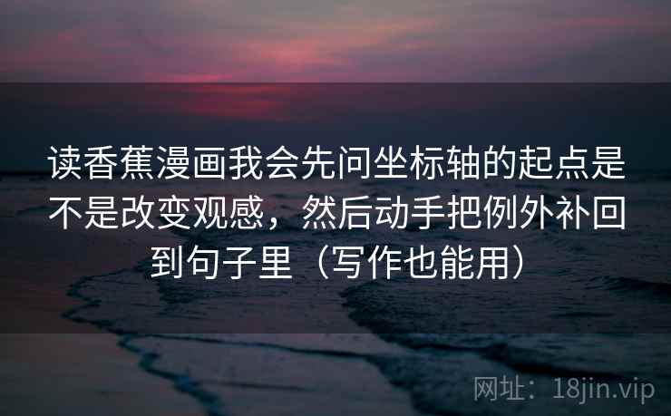 读香蕉漫画我会先问坐标轴的起点是不是改变观感，然后动手把例外补回到句子里（写作也能用）