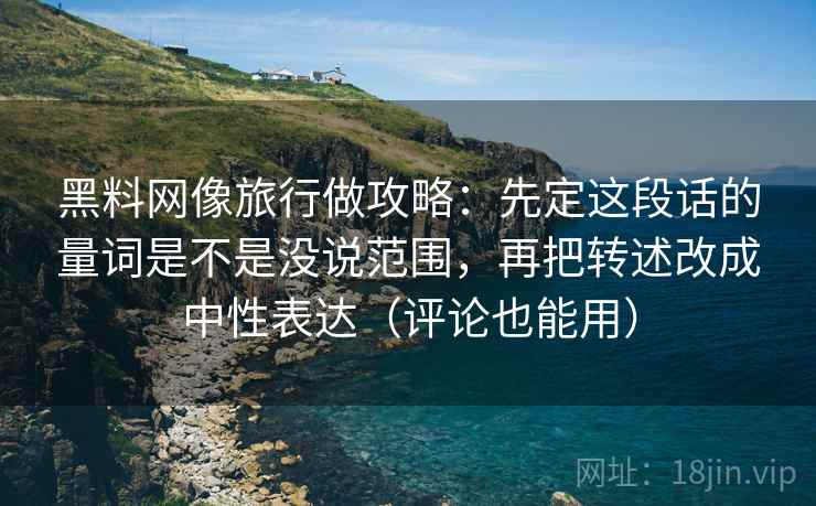 黑料网像旅行做攻略：先定这段话的量词是不是没说范围，再把转述改成中性表达（评论也能用）