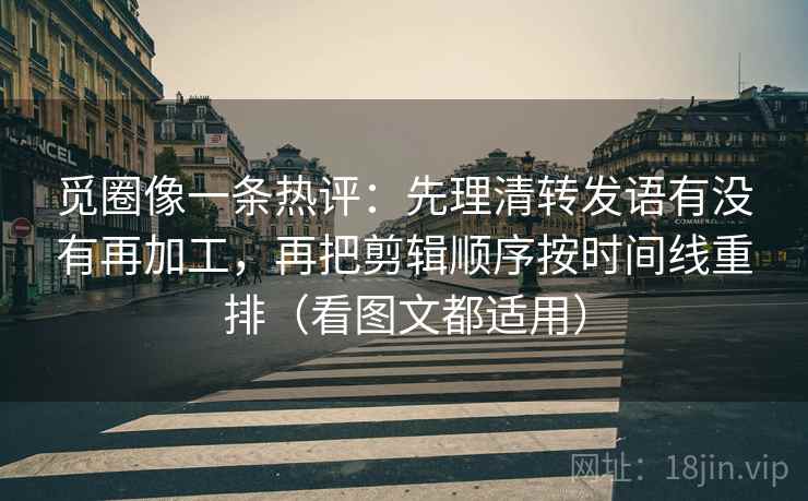 觅圈像一条热评:先理清转发语有没有再加工,再把剪辑顺序按时间线重排(看图文都适用)