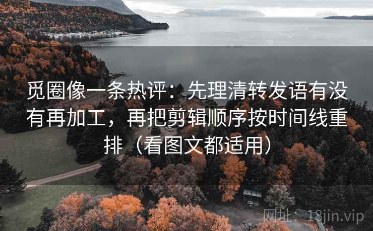 觅圈像一条热评：先理清转发语有没有再加工，再把剪辑顺序按时间线重排（看图文都适用）