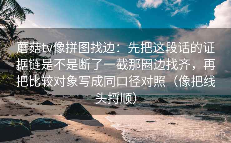 蘑菇tv像拼图找边:先把这段话的证据链是不是断了一截那圈边找齐,再把比较对象写成同口径对照(像把线头捋顺)