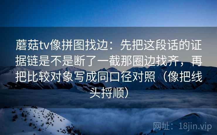 蘑菇tv像拼图找边：先把这段话的证据链是不是断了一截那圈边找齐，再把比较对象写成同口径对照（像把线头捋顺）