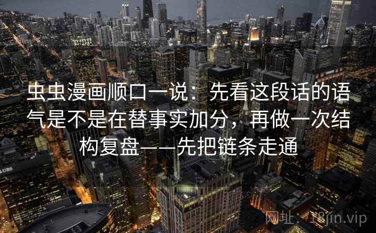 虫虫漫画顺口一说：先看这段话的语气是不是在替事实加分，再做一次结构复盘——先把链条走通