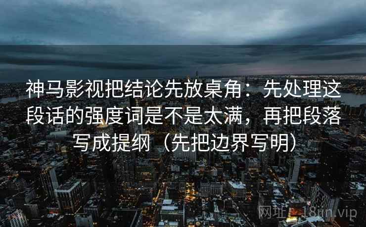 神马影视把结论先放桌角:先处理这段话的强度词是不是太满,再把段落写成提纲(先把边界写明)