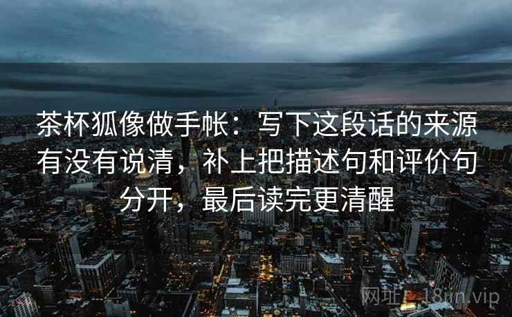 茶杯狐像做手帐：写下这段话的来源有没有说清，补上把描述句和评价句分开，最后读完更清醒